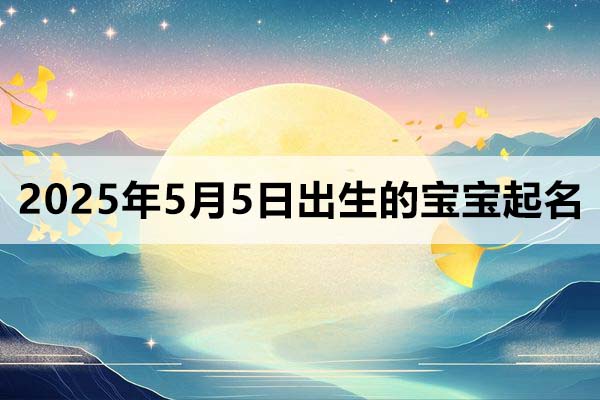 2025年5月5日出生的寶寶起名,今日出生寶寶五行缺什么