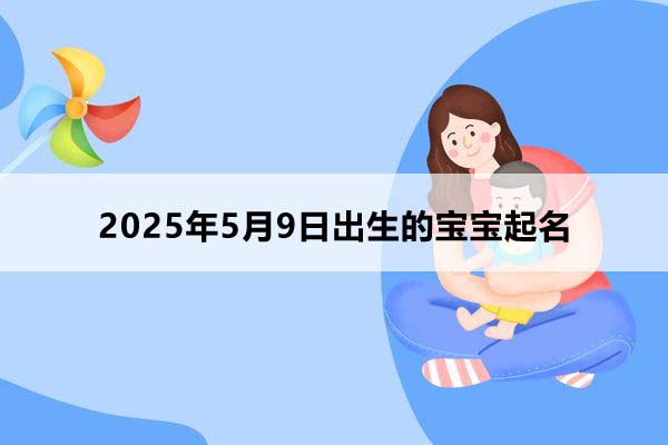 2025年5月9日出生的寶寶按八字起名，五行缺什么