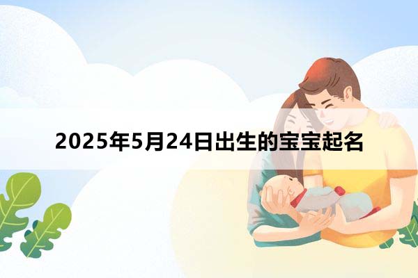 2025年5月24日出生的寶寶按八字起名，五行缺什么