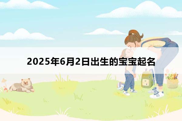 2025年6月2日出生的寶寶按八字起名，五行缺什么？