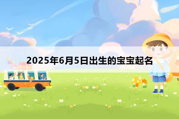 2025年6月5日出生的寶寶按八字起名，五行缺什么