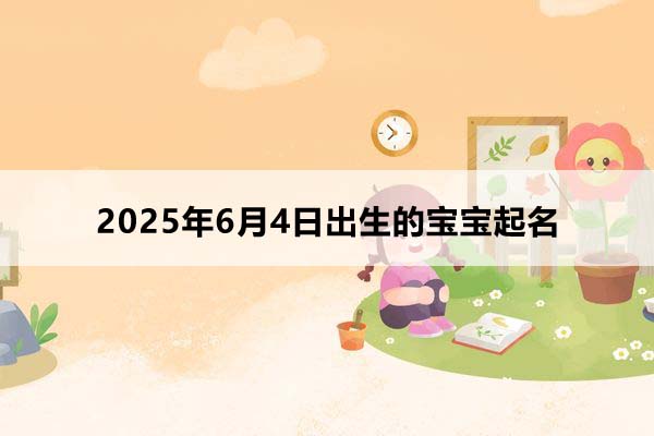 2025年6月4日出生的寶寶按八字起名，五行缺什么