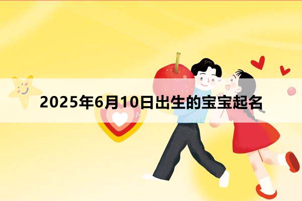 2025年6月10日出生的寶寶按八字起名，五行缺什么