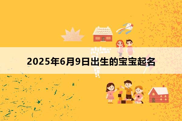 2025年6月9日出生的寶寶八字起名,2025年6月9日出生的寶寶五行缺什么