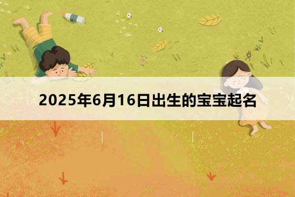 2025年6月16日出生的寶寶按八字起名，五行缺什么