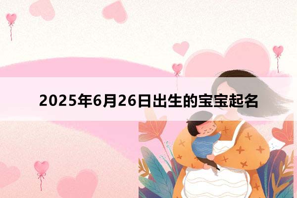 2025年6月26日出生的寶寶按八字起名,五行缺什么