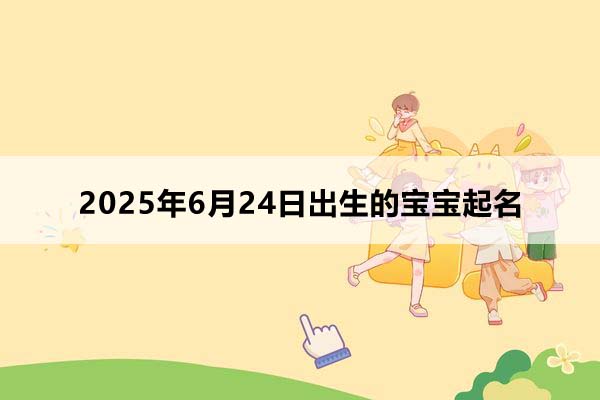 2025年6月24日出生的寶寶按八字起名,五行缺什么