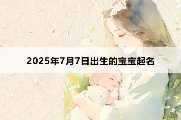 2025年7月7日出生的寶寶按八字起名，五行缺什么