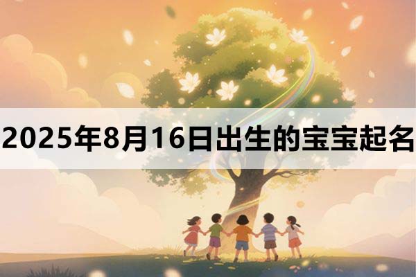 2025年8月16日出生的寶寶五行缺什么,取什么名好?