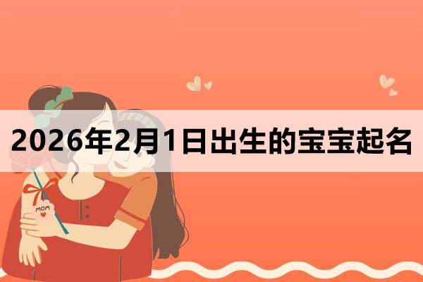 2026年2月1日出生的孩子叫什么名字好？