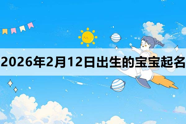 2026年2月12日出生的寶寶取什么名字好？這篇看看